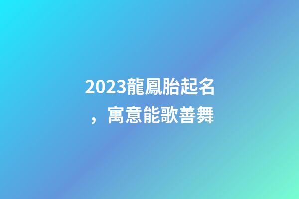 2023龍鳳胎起名，寓意能歌善舞